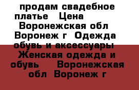 продам свадебное платье › Цена ­ 6 000 - Воронежская обл., Воронеж г. Одежда, обувь и аксессуары » Женская одежда и обувь   . Воронежская обл.,Воронеж г.